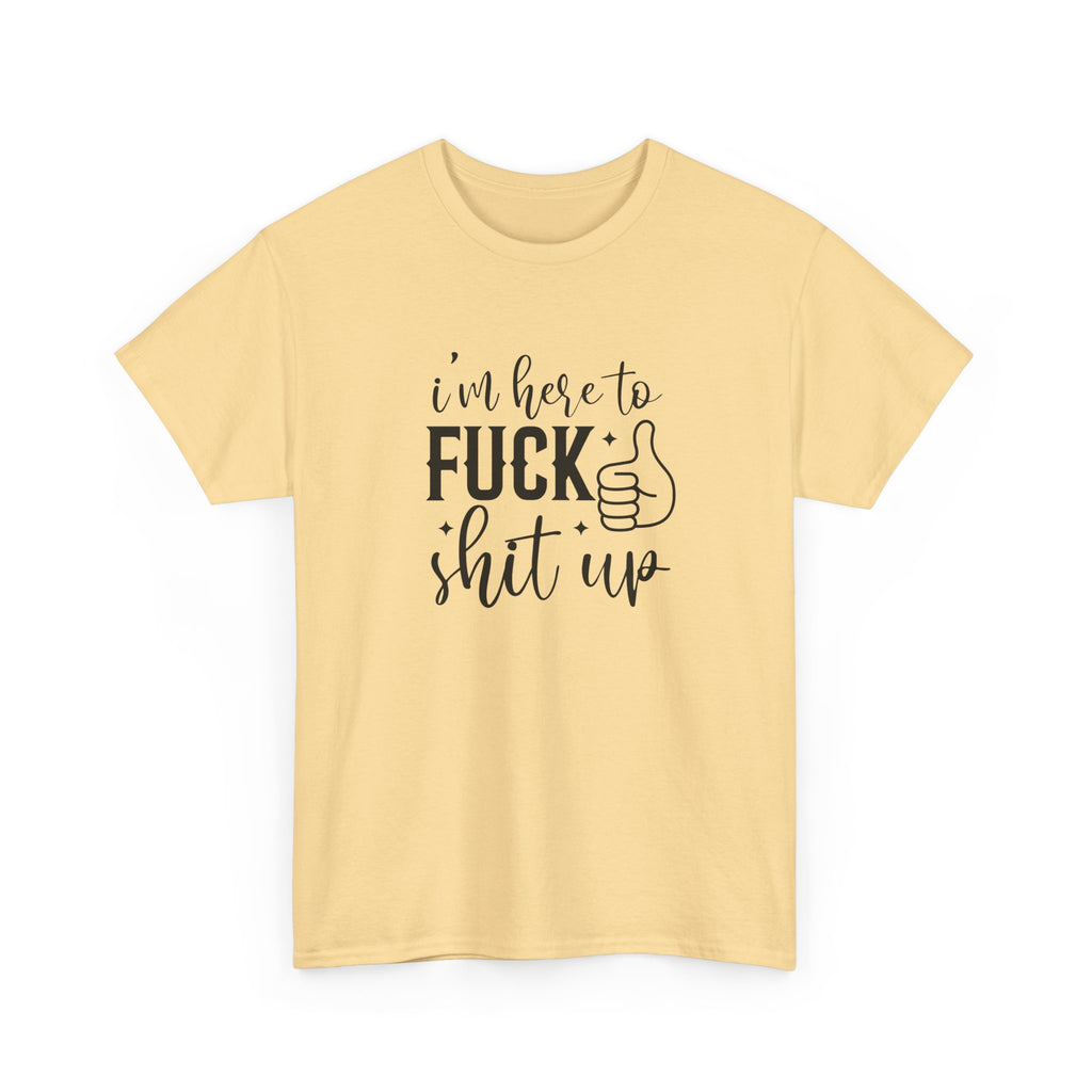 I'm Here to Fuck Shit Up Tee -  Bold Script Funny Rude Offensive Adult Gift T-Shirt