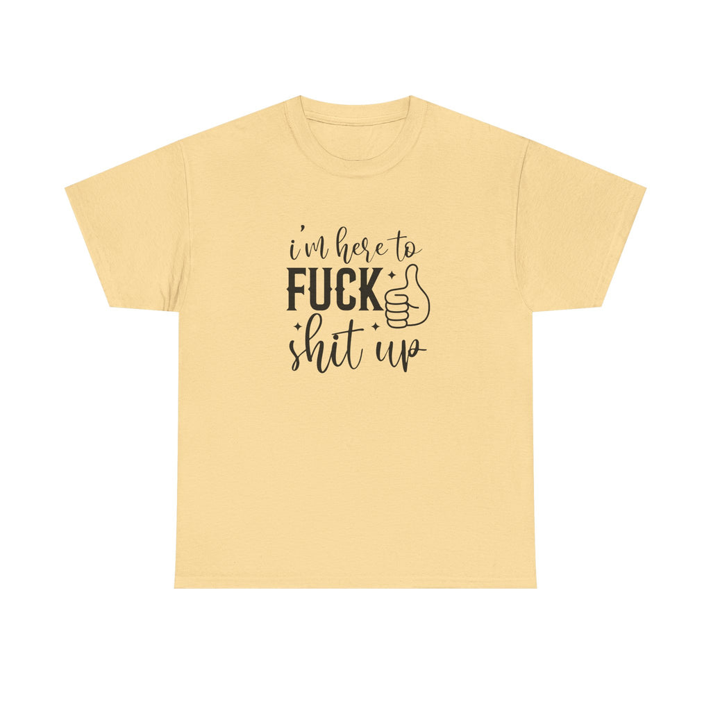 I'm Here to Fuck Shit Up Tee -  Bold Script Funny Rude Offensive Adult Gift T-Shirt