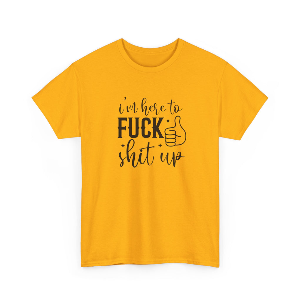 I'm Here to Fuck Shit Up Tee -  Bold Script Funny Rude Offensive Adult Gift T-Shirt